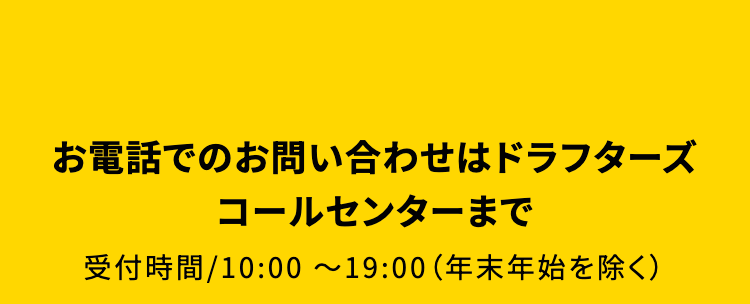 お電話でのお問い合わせはドラフターズコールセンターまで
受付時間 / 10:00~19:00 (年末年始を除く)